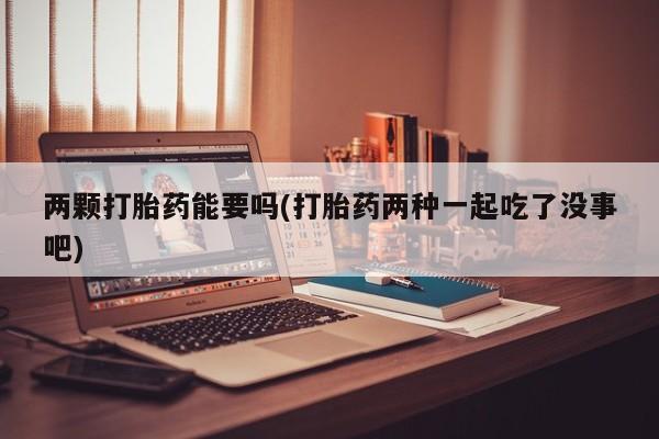米非司酮哪个网上药店两颗打胎药能要吗(打胎药两种一起吃了没事吧)