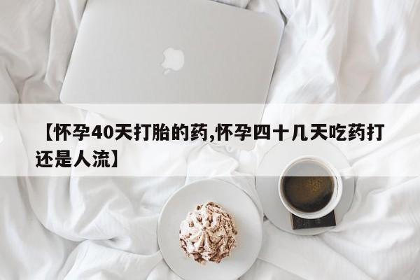米非司酮哪个网上药店【怀孕40天打胎的药,怀孕四十几天吃药打还是人流】