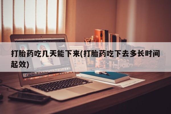 米非司酮哪个网上药店打胎药吃几天能下来(打胎药吃下去多长时间起效)