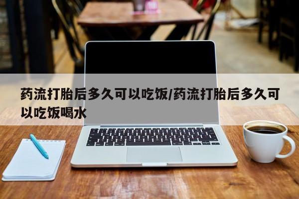 米非司酮哪个网上药店药流打胎后多久可以吃饭/药流打胎后多久可以吃饭喝水