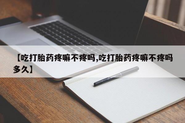 米非司酮哪个网上药店【吃打胎药疼嘛不疼吗,吃打胎药疼嘛不疼吗多久】