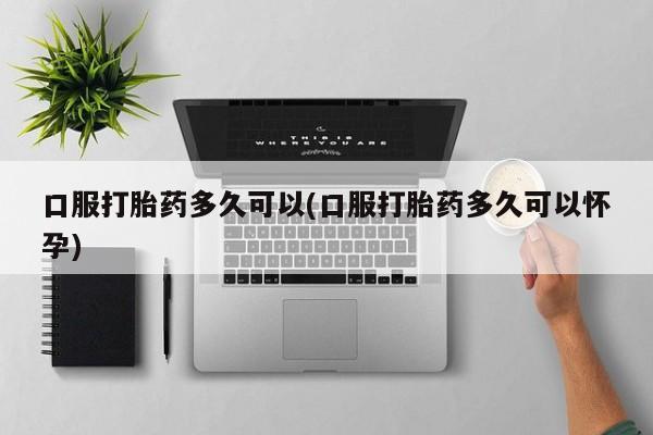 米非司酮哪个网上药店口服打胎药多久可以(口服打胎药多久可以怀孕)