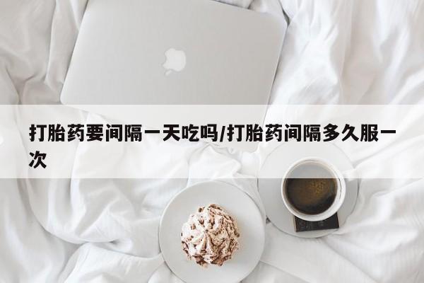 米非司酮哪个网上药店打胎药要间隔一天吃吗/打胎药间隔多久服一次