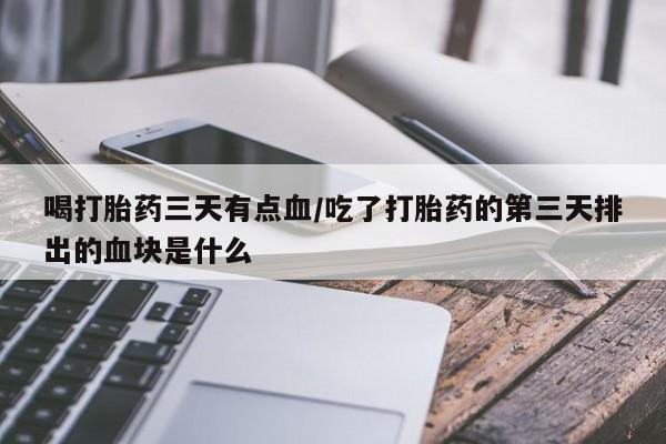 米非司酮哪个网上药店喝打胎药三天有点血/吃了打胎药的第三天排出的血块是什么