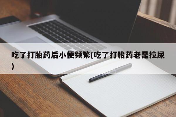 米非司酮哪个网上药店吃了打胎药后小便频繁(吃了打胎药老是拉屎)