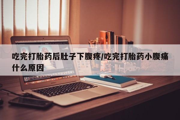 米非司酮哪个网上药店吃完打胎药后肚子下腹疼/吃完打胎药小腹痛什么原因
