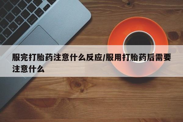 米非司酮哪个网上药店服完打胎药注意什么反应/服用打胎药后需要注意什么