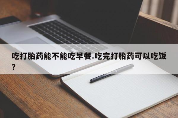 米非司酮哪个网上药店吃打胎药能不能吃早餐.吃完打胎药可以吃饭？