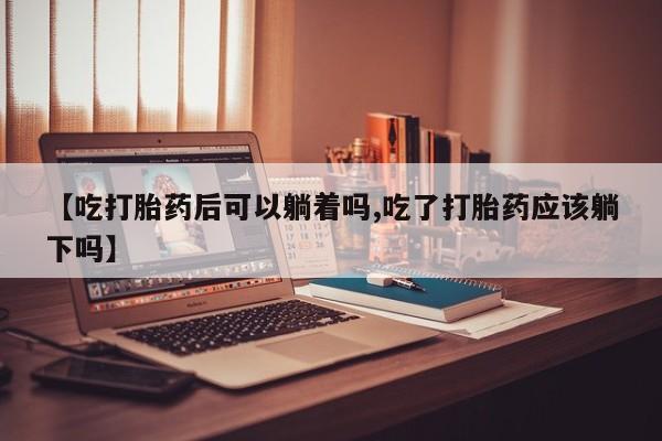 米非司酮哪个网上药店【吃打胎药后可以躺着吗,吃了打胎药应该躺下吗】