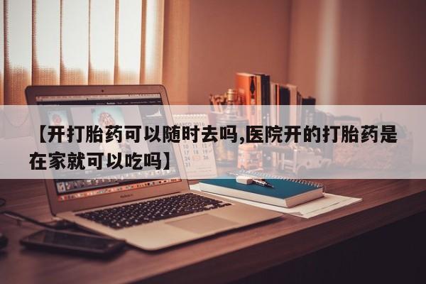 米非司酮哪个网上药店【开打胎药可以随时去吗,医院开的打胎药是在家就可以吃吗】