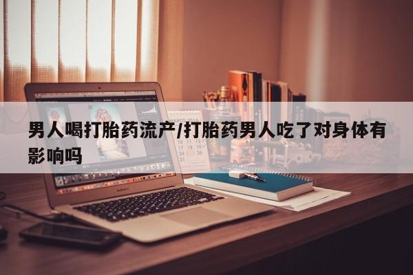米非司酮哪个网上药店男人喝打胎药流产/打胎药男人吃了对身体有影响吗