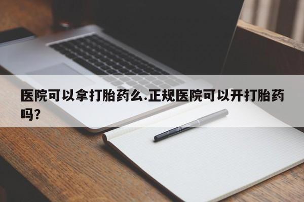 米非司酮哪个网上药店医院可以拿打胎药么.正规医院可以开打胎药吗？