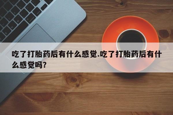 米非司酮哪个网上药店吃了打胎药后有什么感觉.吃了打胎药后有什么感觉吗？