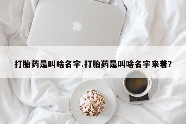 米非司酮哪个网上药店打胎药是叫啥名字.打胎药是叫啥名字来着？