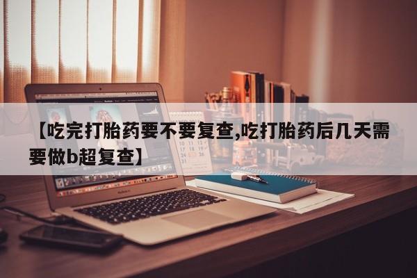 米非司酮哪个网上药店【吃完打胎药要不要复查,吃打胎药后几天需要做b超复查】