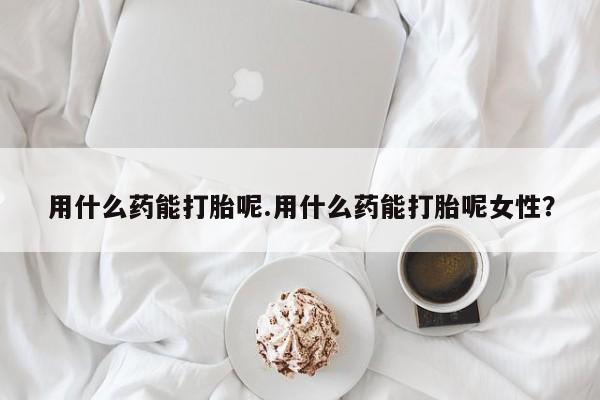 米非司酮哪个网上药店用什么药能打胎呢.用什么药能打胎呢女性？