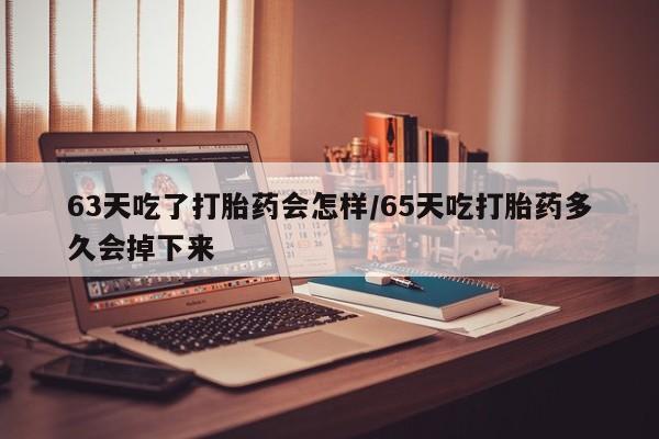 米非司酮哪个网上药店63天吃了打胎药会怎样/65天吃打胎药多久会掉下来