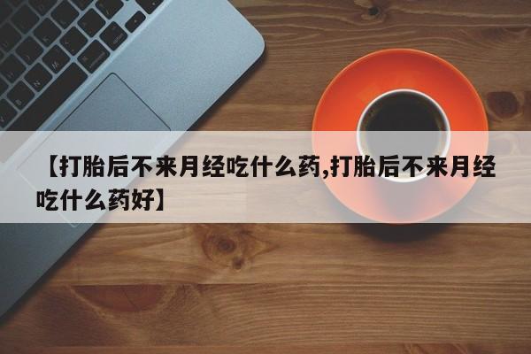 米非司酮哪个网上药店【打胎后不来月经吃什么药,打胎后不来月经吃什么药好】