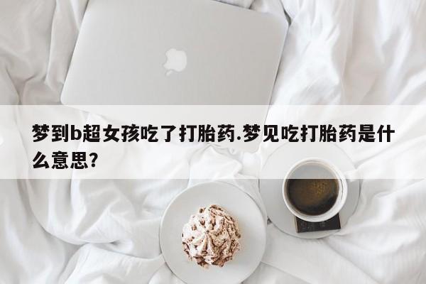 米非司酮哪个网上药店梦到b超女孩吃了打胎药.梦见吃打胎药是什么意思？