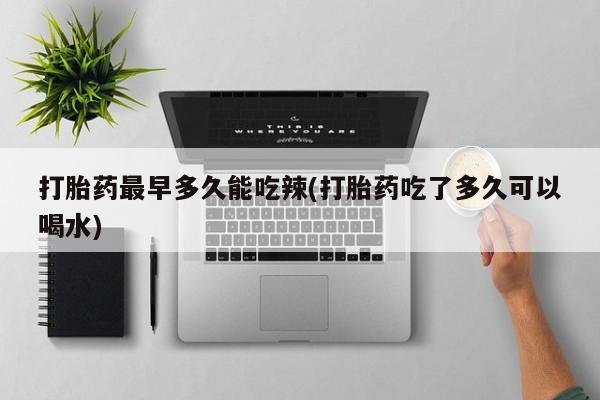 米非司酮哪个网上药店打胎药最早多久能吃辣(打胎药吃了多久可以喝水)