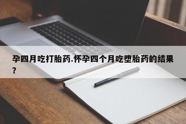 米非司酮哪个网上药店孕四月吃打胎药.怀孕四个月吃堕胎药的结果？