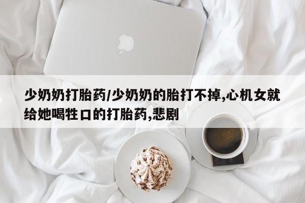 米非司酮哪个网上药店少奶奶打胎药/少奶奶的胎打不掉,心机女就给她喝牲口的打胎药,悲剧