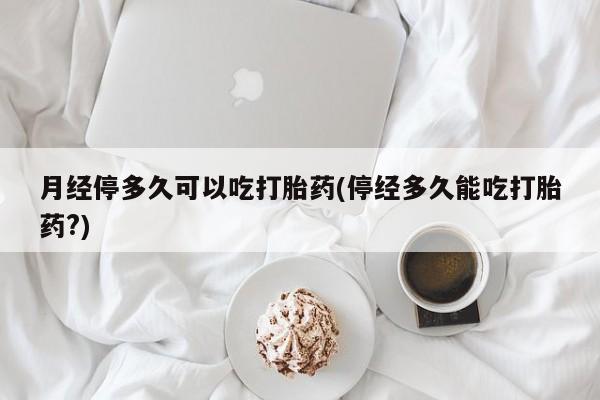 米非司酮哪个网上药店月经停多久可以吃打胎药(停经多久能吃打胎药?)