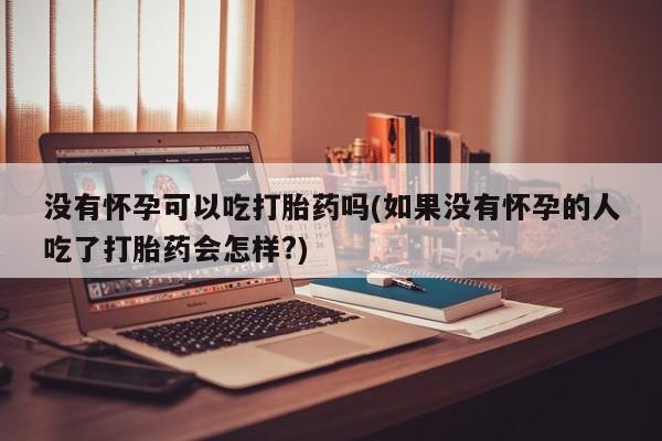 米非司酮哪个网上药店没有怀孕可以吃打胎药吗(如果没有怀孕的人吃了打胎药会怎样?)