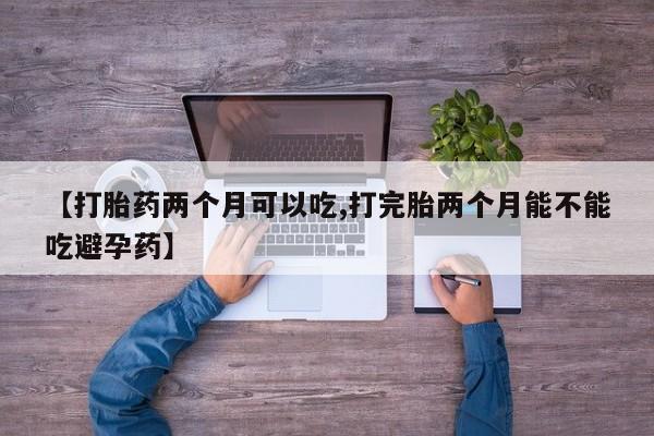 米非司酮哪个网上药店【打胎药两个月可以吃,打完胎两个月能不能吃避孕药】
