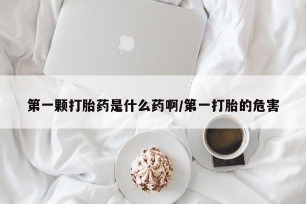 米非司酮哪个网上药店第一颗打胎药是什么药啊/第一打胎的危害
