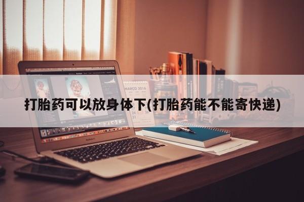 米非司酮哪个网上药店打胎药可以放身体下(打胎药能不能寄快递)