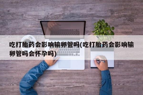 米非司酮哪个网上药店吃打胎药会影响输卵管吗(吃打胎药会影响输卵管吗会怀孕吗)