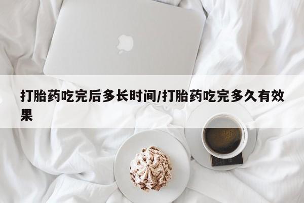 米非司酮哪个网上药店打胎药吃完后多长时间/打胎药吃完多久有效果