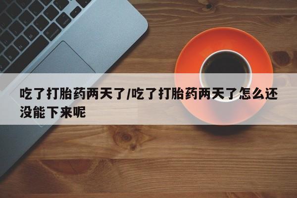 米非司酮哪个网上药店吃了打胎药两天了/吃了打胎药两天了怎么还没能下来呢