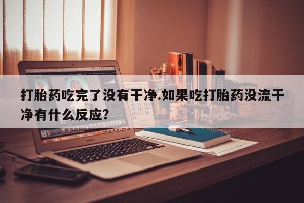 米非司酮哪个网上药店打胎药吃完了没有干净.如果吃打胎药没流干净有什么反应？