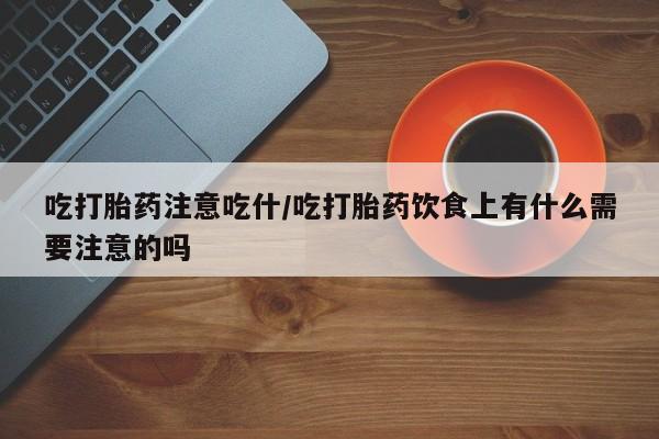 米非司酮哪个网上药店吃打胎药注意吃什/吃打胎药饮食上有什么需要注意的吗