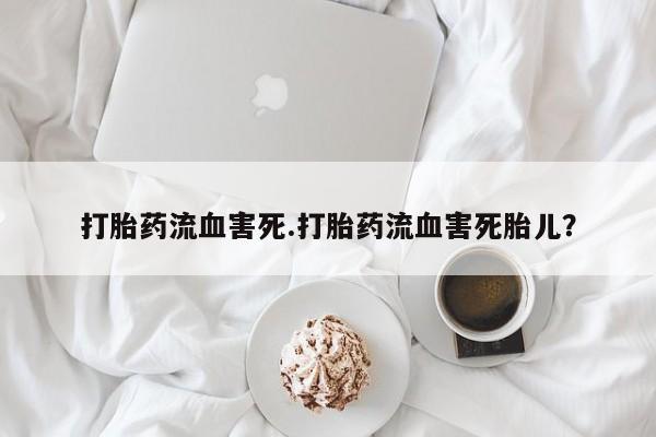 米非司酮哪个网上药店打胎药流血害死.打胎药流血害死胎儿？