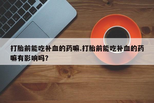 米非司酮哪个网上药店打胎前能吃补血的药嘛.打胎前能吃补血的药嘛有影响吗？