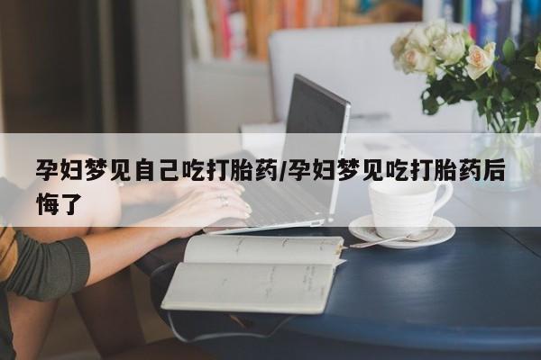 米非司酮哪个网上药店孕妇梦见自己吃打胎药/孕妇梦见吃打胎药后悔了
