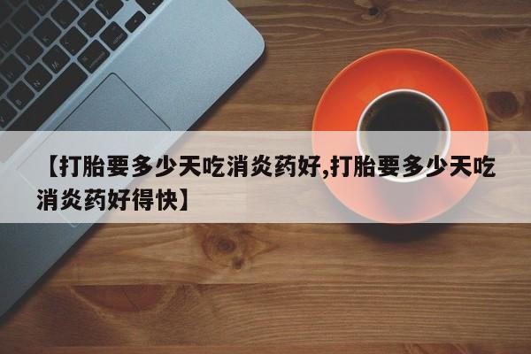 米非司酮哪个网上药店【打胎要多少天吃消炎药好,打胎要多少天吃消炎药好得快】