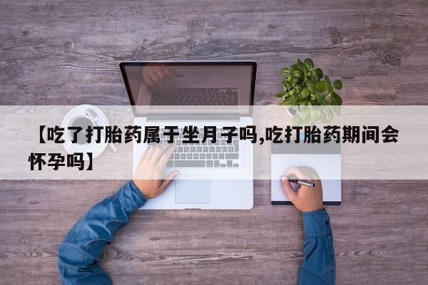 米非司酮哪个网上药店【吃了打胎药属于坐月子吗,吃打胎药期间会怀孕吗】