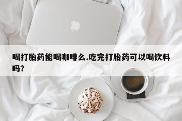 米非司酮哪个网上药店喝打胎药能喝咖啡么.吃完打胎药可以喝饮料吗？