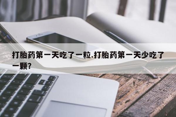 米非司酮哪个网上药店打胎药第一天吃了一粒.打胎药第一天少吃了一颗？