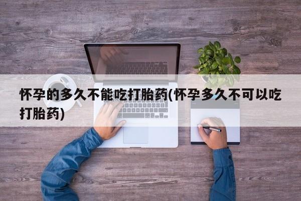 米非司酮哪个网上药店怀孕的多久不能吃打胎药(怀孕多久不可以吃打胎药)