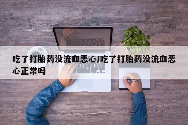 米非司酮哪个网上药店吃了打胎药没流血恶心/吃了打胎药没流血恶心正常吗