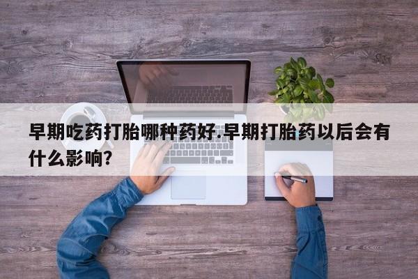 米非司酮哪个网上药店早期吃药打胎哪种药好.早期打胎药以后会有什么影响？