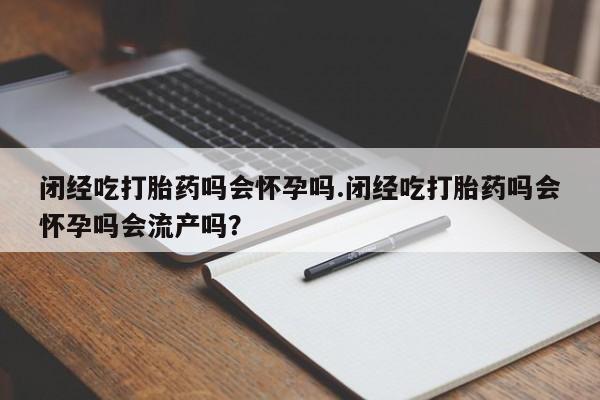 米非司酮哪个网上药店闭经吃打胎药吗会怀孕吗.闭经吃打胎药吗会怀孕吗会流产吗？