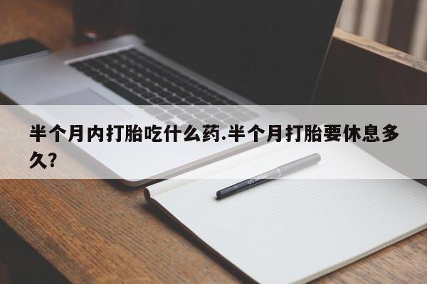 米非司酮哪个网上药店半个月内打胎吃什么药.半个月打胎要休息多久？