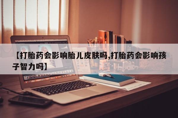 米非司酮哪个网上药店【打胎药会影响胎儿皮肤吗,打胎药会影响孩子智力吗】
