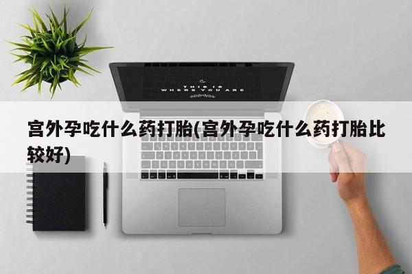 米非司酮哪个网上药店宫外孕吃什么药打胎(宫外孕吃什么药打胎比较好)